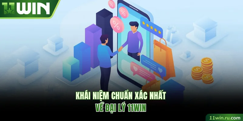 Khái niệm chuẩn xác nhất về đại lý 11WIN